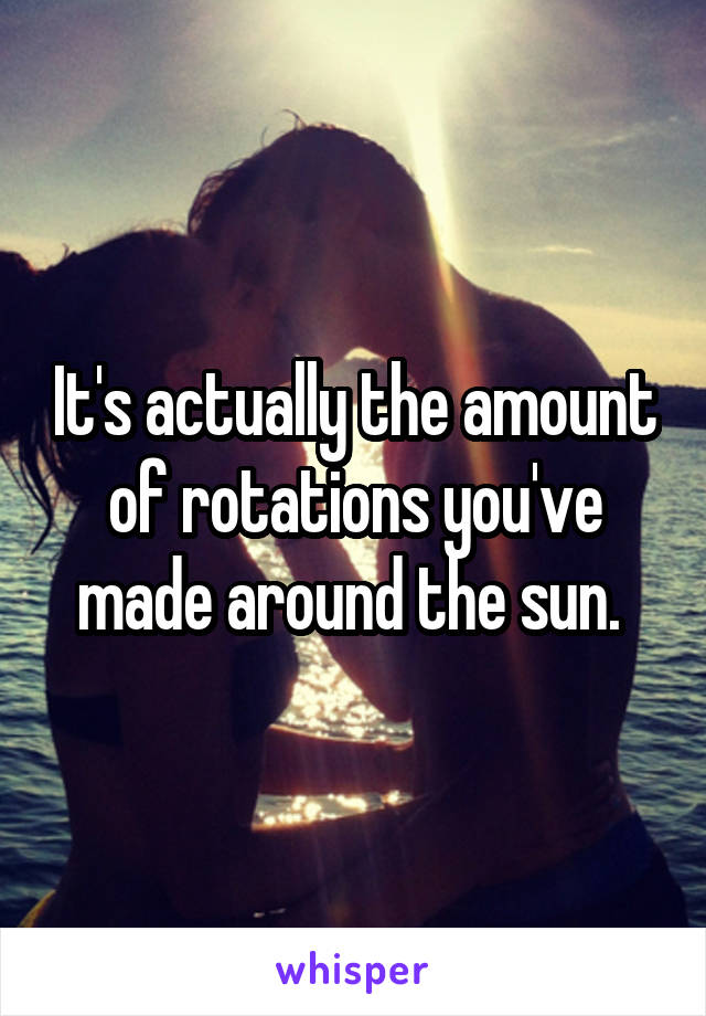 It's actually the amount of rotations you've made around the sun. 