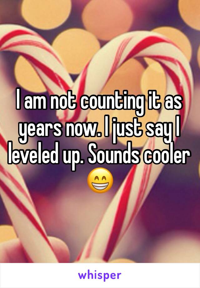 I am not counting it as years now. I just say I leveled up. Sounds cooler 😁