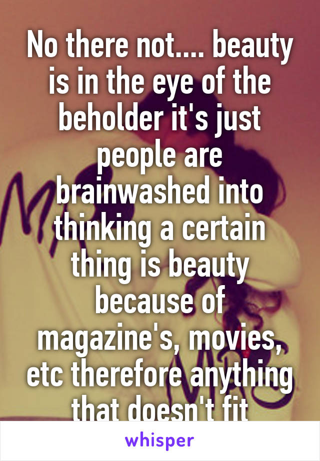 No there not.... beauty is in the eye of the beholder it's just people are brainwashed into thinking a certain thing is beauty because of magazine's, movies, etc therefore anything that doesn't fit