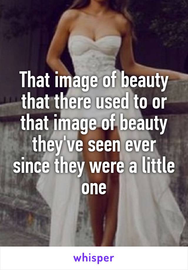 That image of beauty that there used to or that image of beauty they've seen ever since they were a little one