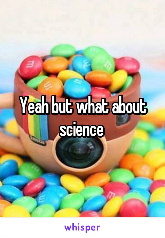 Yeah but what about science 