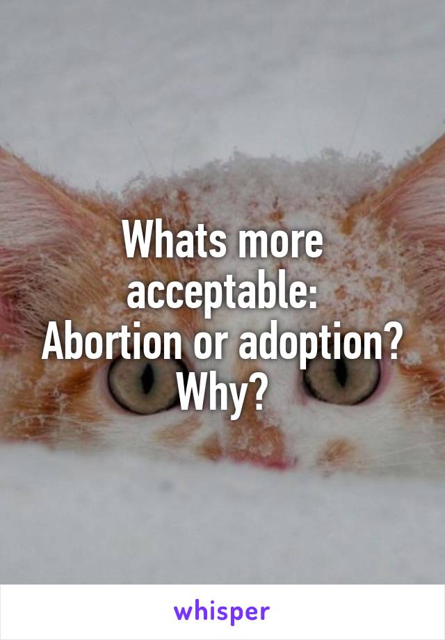 Whats more acceptable:
Abortion or adoption?
Why?