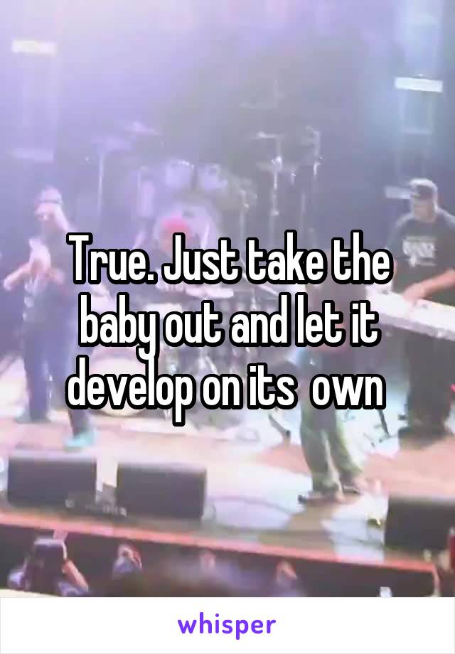True. Just take the baby out and let it develop on its  own 