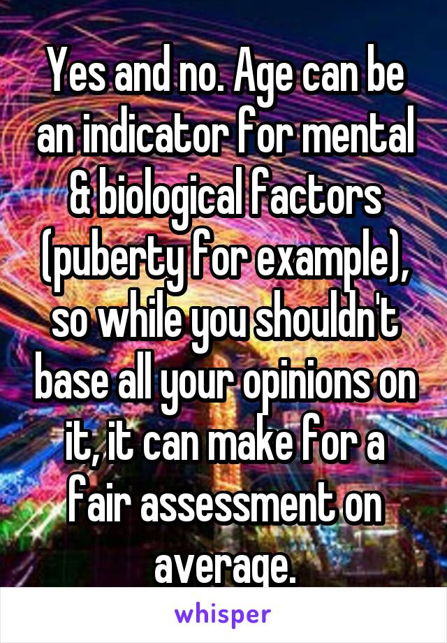 Yes and no. Age can be an indicator for mental & biological factors (puberty for example), so while you shouldn't base all your opinions on it, it can make for a fair assessment on average.