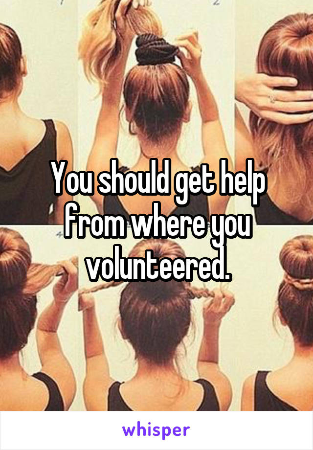 You should get help from where you volunteered.