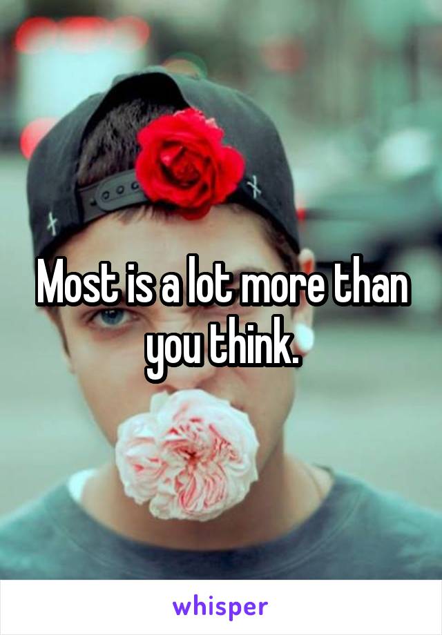 Most is a lot more than you think.