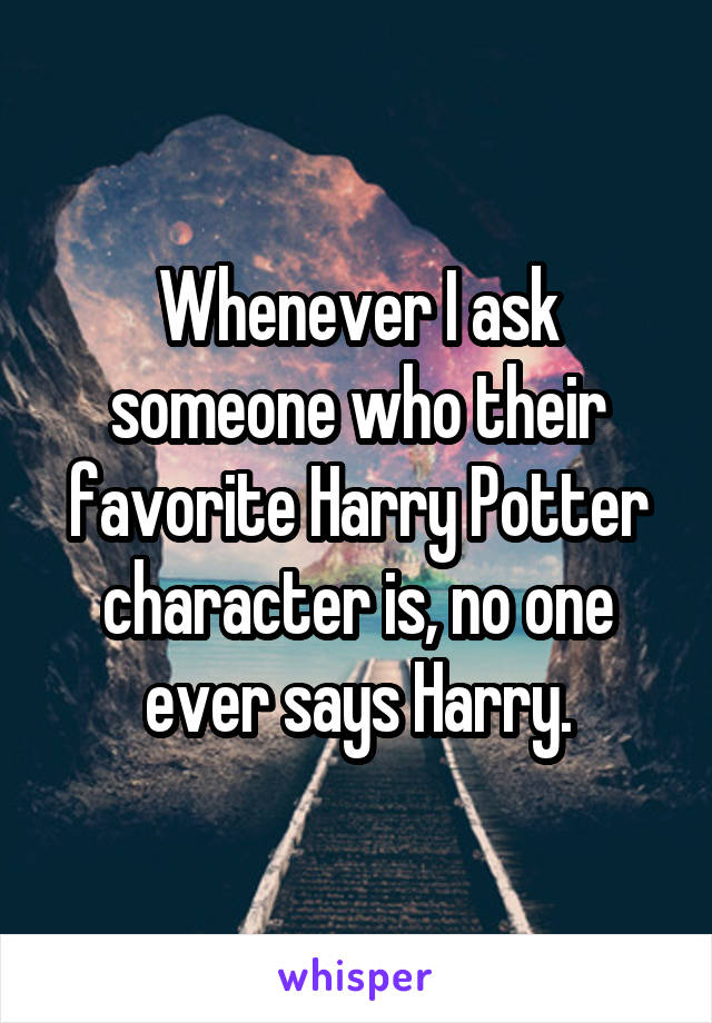 Whenever I ask someone who their favorite Harry Potter character is, no one ever says Harry.