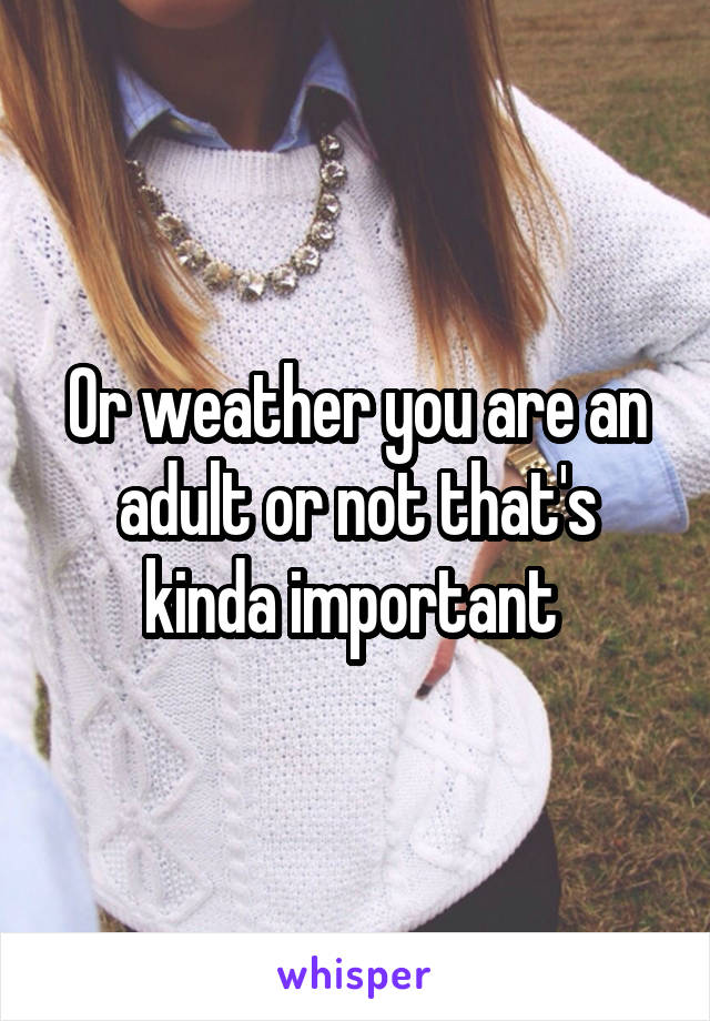 Or weather you are an adult or not that's kinda important 