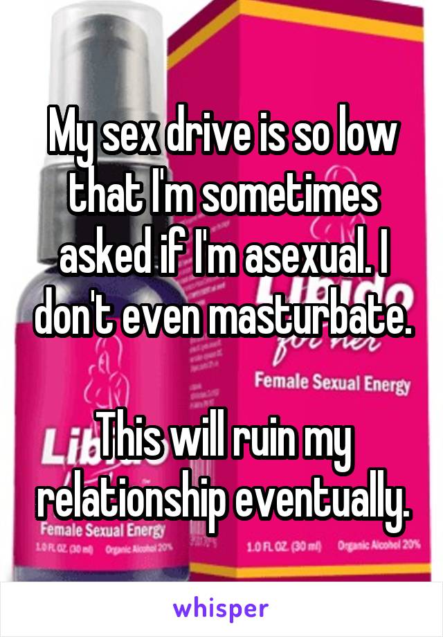 My sex drive is so low that I'm sometimes asked if I'm asexual. I don't even masturbate.

This will ruin my relationship eventually.