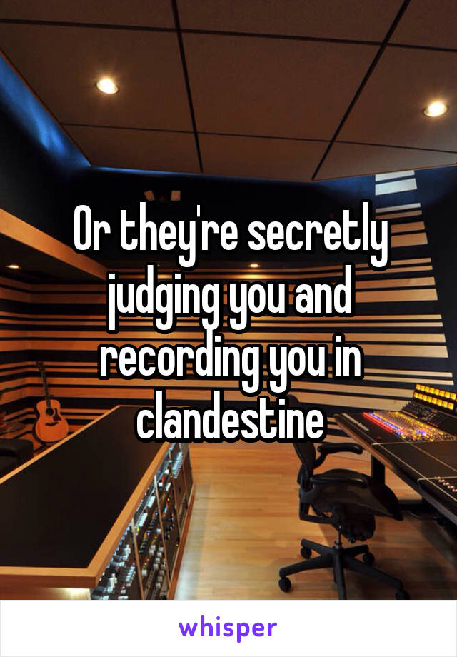 Or they're secretly judging you and recording you in clandestine