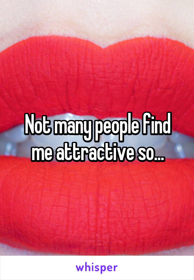 Not many people find me attractive so...