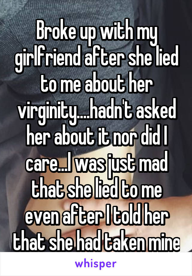 Broke up with my girlfriend after she lied to me about her virginity....hadn't asked her about it nor did I care...I was just mad that she lied to me even after I told her that she had taken mine