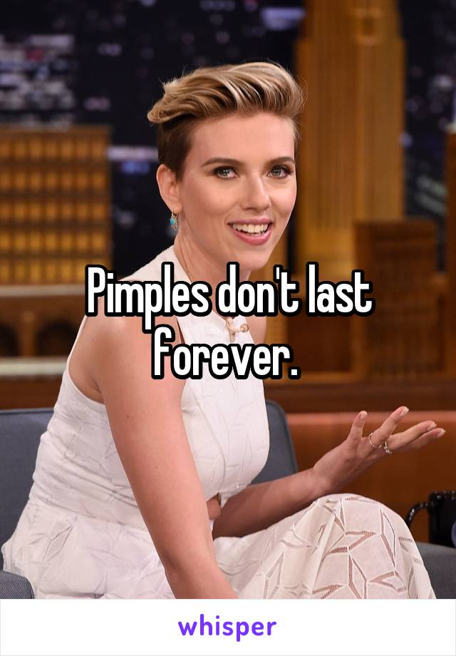 Pimples don't last forever. 