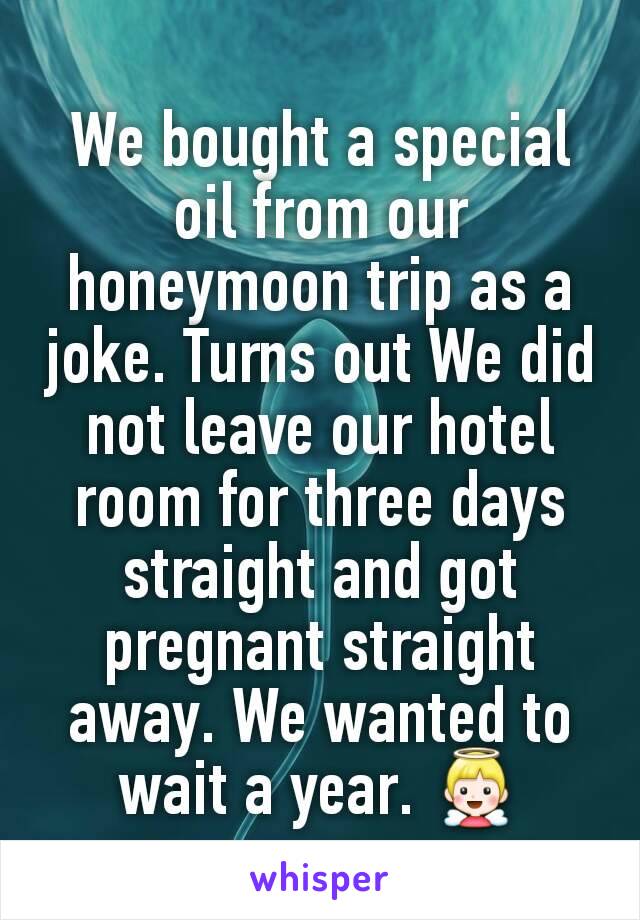 We bought a special oil from our honeymoon trip as a joke. Turns out We did not leave our hotel room for three days straight and got pregnant straight away. We wanted to wait a year. 👼