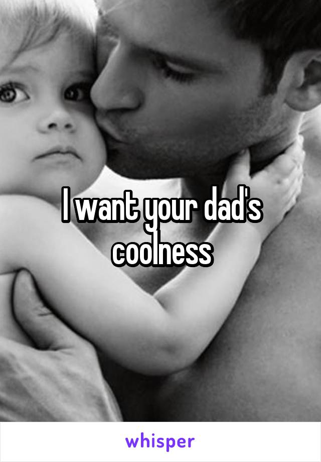 I want your dad's coolness