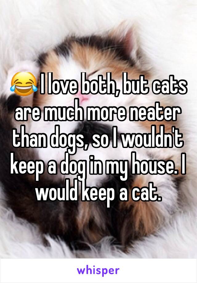 😂 I love both, but cats are much more neater than dogs, so I wouldn't keep a dog in my house. I would keep a cat. 