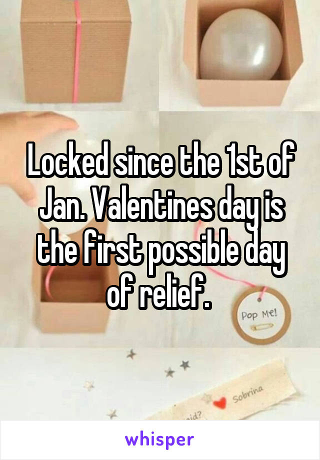 Locked since the 1st of Jan. Valentines day is the first possible day of relief. 