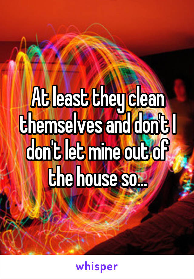 At least they clean themselves and don't I don't let mine out of the house so...