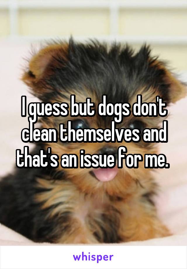 I guess but dogs don't clean themselves and that's an issue for me. 