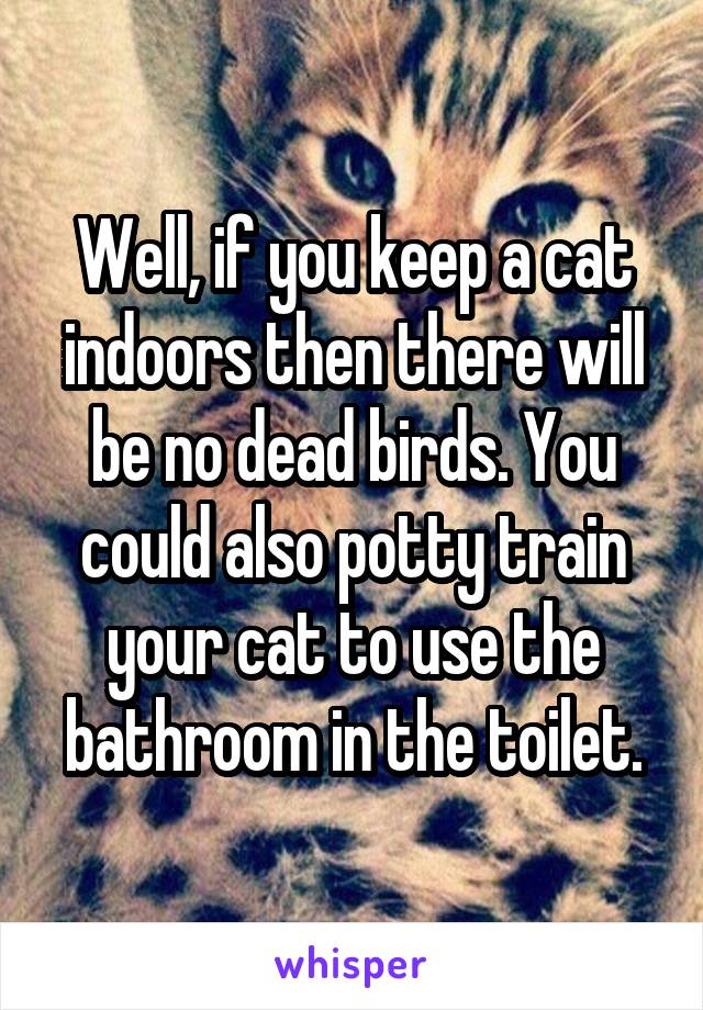 Well, if you keep a cat indoors then there will be no dead birds. You could also potty train your cat to use the bathroom in the toilet.