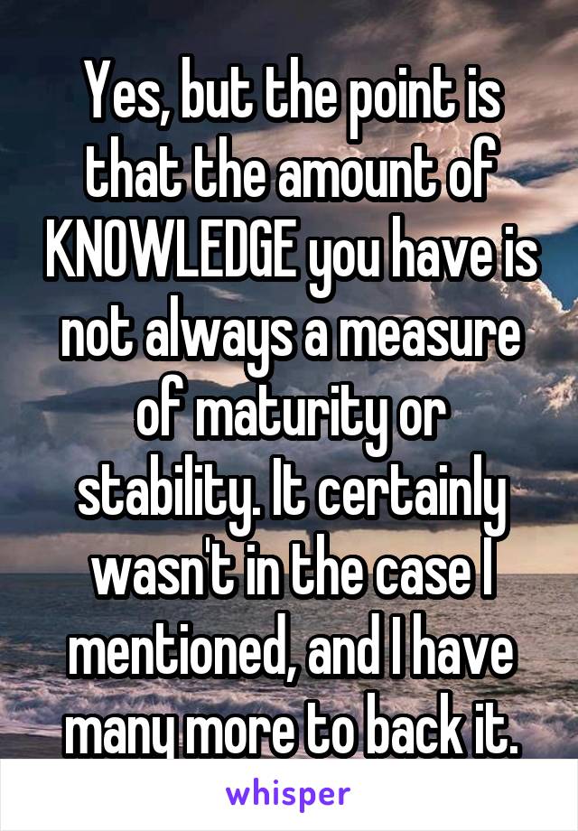 Yes, but the point is that the amount of KNOWLEDGE you have is not always a measure of maturity or stability. It certainly wasn't in the case I mentioned, and I have many more to back it.