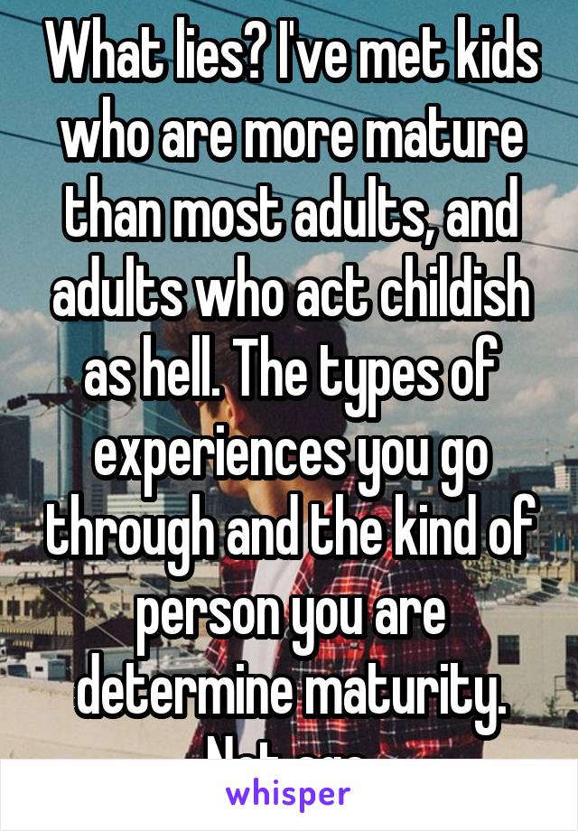 What lies? I've met kids who are more mature than most adults, and adults who act childish as hell. The types of experiences you go through and the kind of person you are determine maturity. Not age.