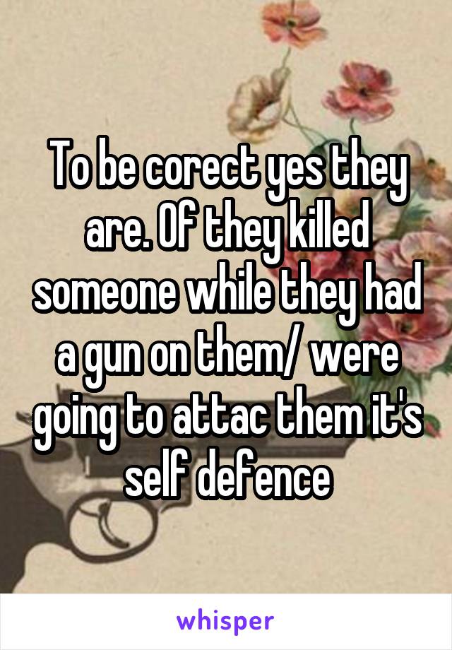 To be corect yes they are. Of they killed someone while they had a gun on them/ were going to attac them it's self defence