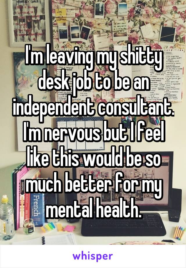 I'm leaving my shitty desk job to be an independent consultant. I'm nervous but I feel like this would be so much better for my mental health.