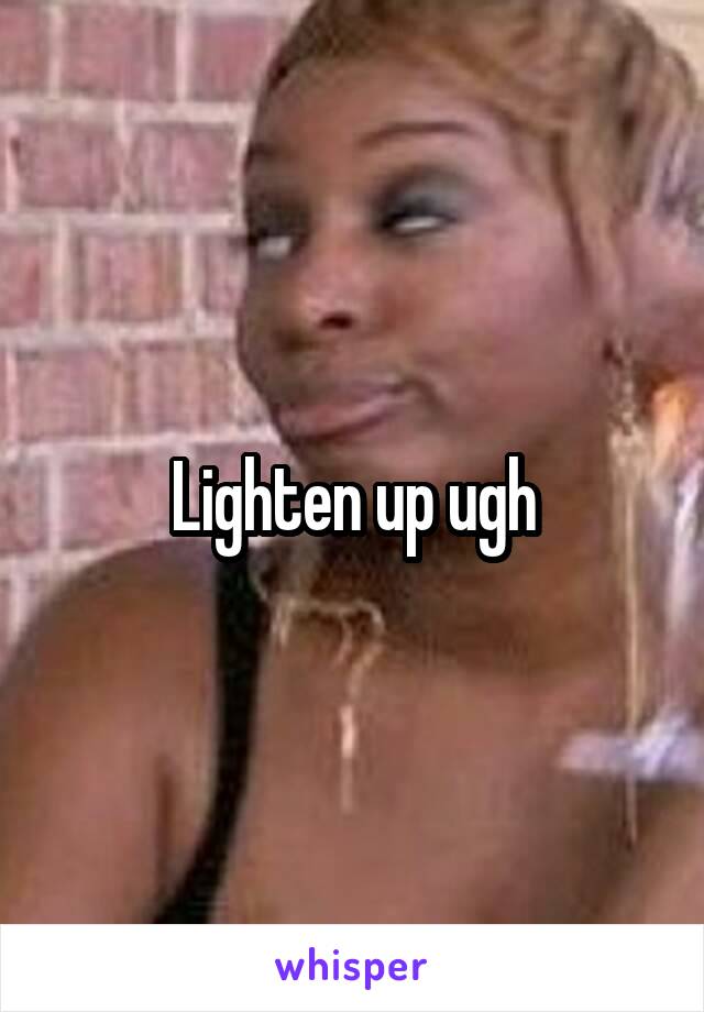 Lighten up ugh
