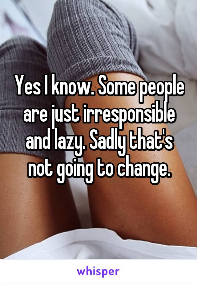 Yes I know. Some people are just irresponsible and lazy. Sadly that's not going to change.
