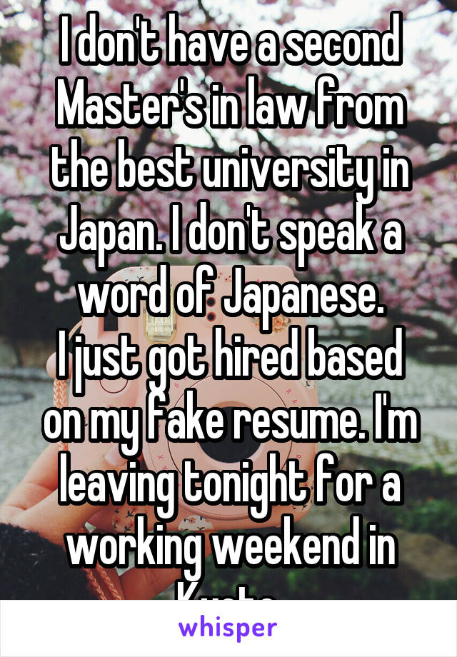 I don't have a second Master's in law from the best university in Japan. I don't speak a word of Japanese.
I just got hired based on my fake resume. I'm leaving tonight for a working weekend in Kyoto.
