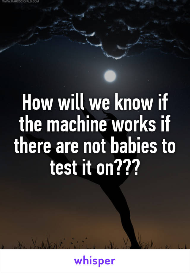 How will we know if the machine works if there are not babies to test it on???