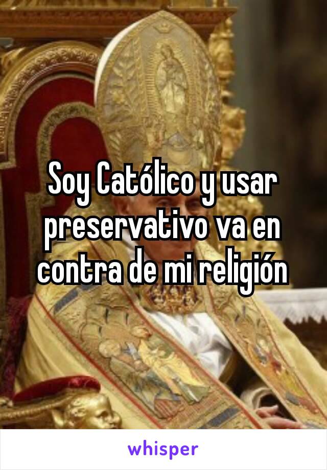 Soy Católico y usar preservativo va en contra de mi religión