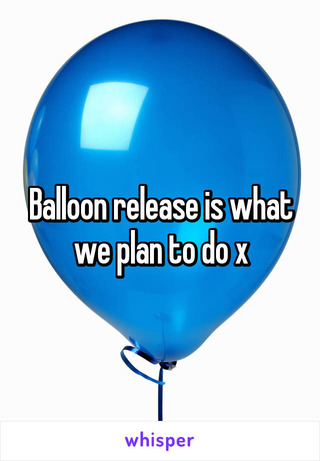 Balloon release is what we plan to do x