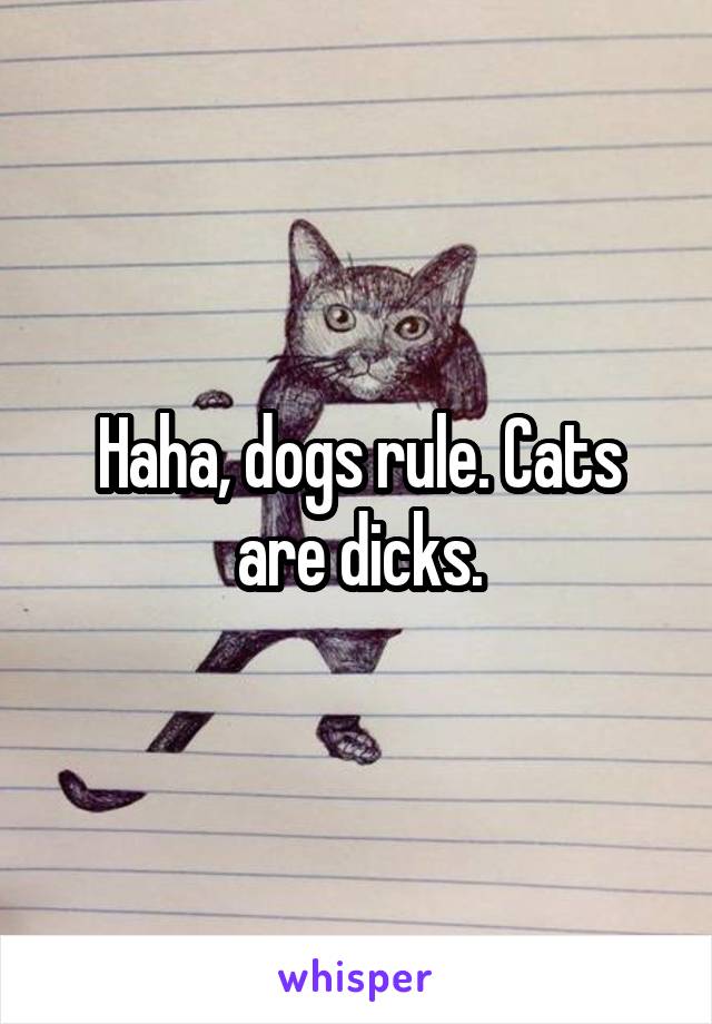 Haha, dogs rule. Cats are dicks.