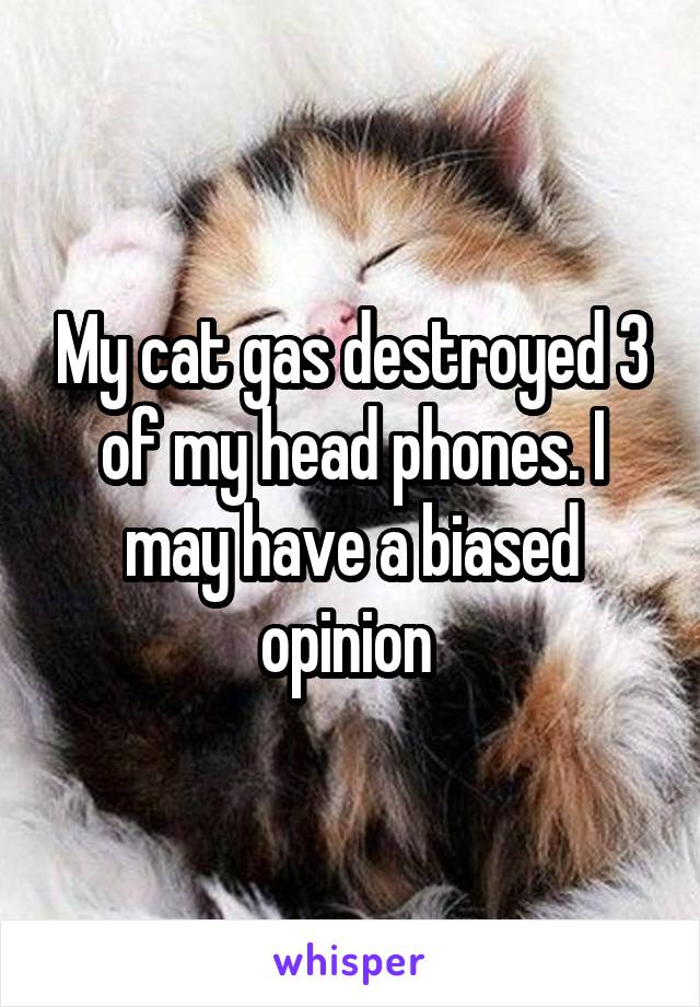 My cat gas destroyed 3 of my head phones. I may have a biased opinion 