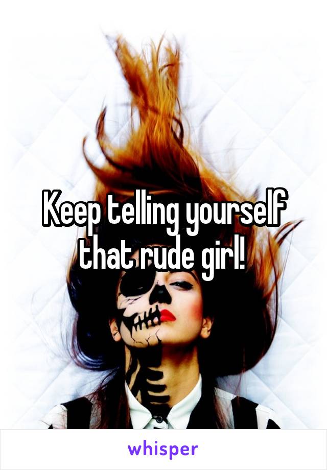 Keep telling yourself that rude girl! 