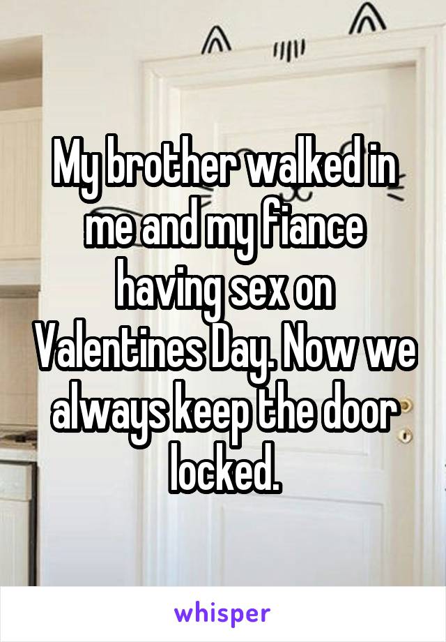 My brother walked in me and my fiance having sex on Valentines Day. Now we always keep the door locked.