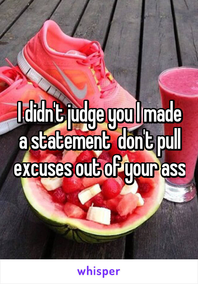 I didn't judge you I made a statement  don't pull excuses out of your ass