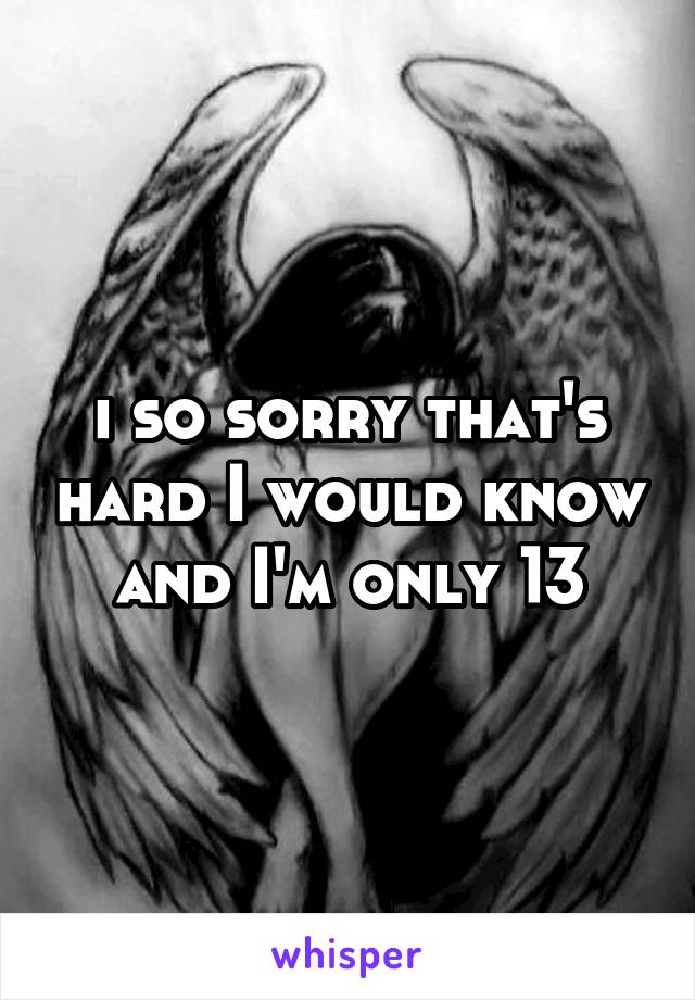 i so sorry that's hard I would know and I'm only 13