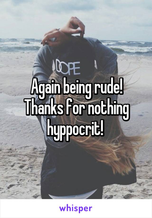 Again being rude! Thanks for nothing hyppocrit! 