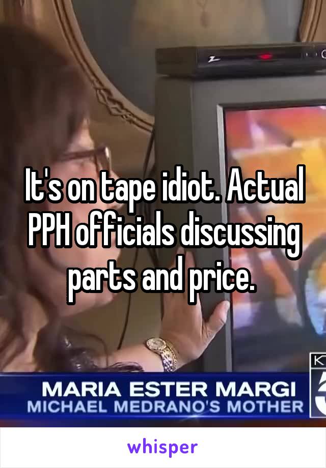 It's on tape idiot. Actual PPH officials discussing parts and price. 