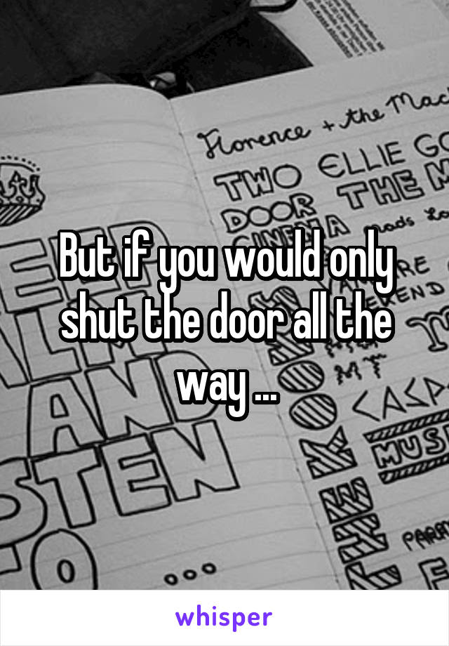 But if you would only shut the door all the way ...