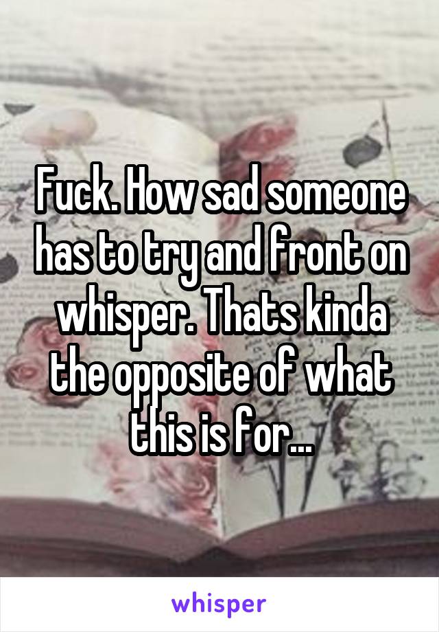 Fuck. How sad someone has to try and front on whisper. Thats kinda the opposite of what this is for...