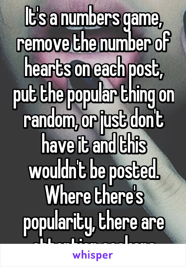It's a numbers game, remove the number of hearts on each post, put the popular thing on random, or just don't have it and this wouldn't be posted. Where there's popularity, there are attention seekers