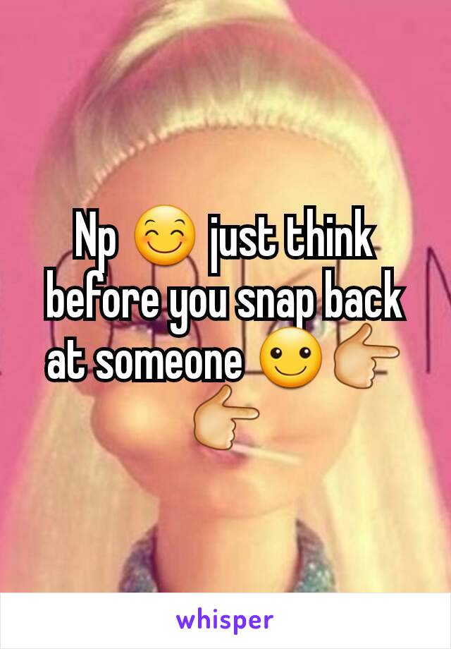 Np 😊 just think before you snap back at someone ☺👉👉