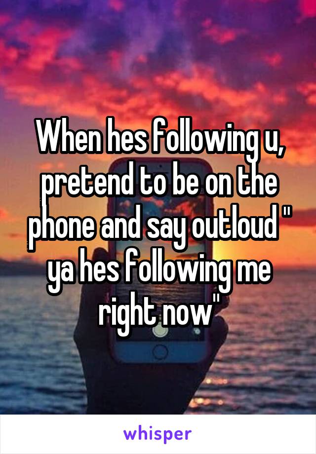 When hes following u, pretend to be on the phone and say outloud " ya hes following me right now"