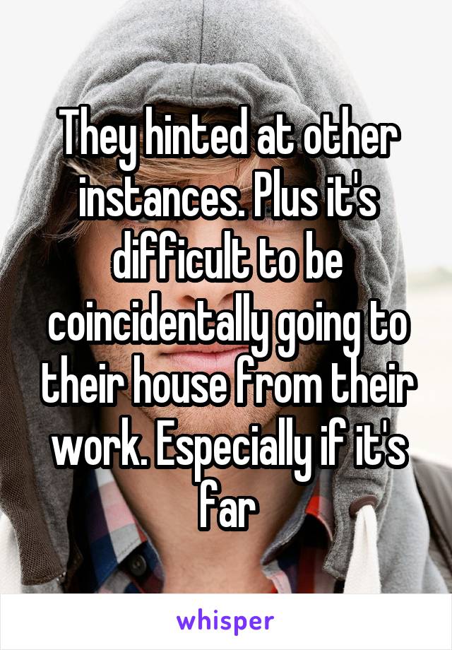 They hinted at other instances. Plus it's difficult to be coincidentally going to their house from their work. Especially if it's far