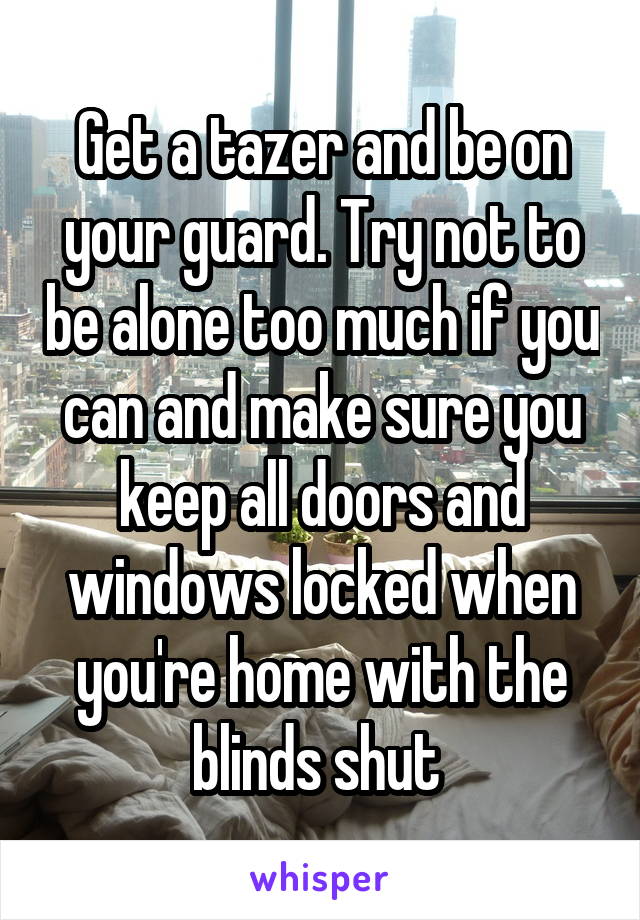 Get a tazer and be on your guard. Try not to be alone too much if you can and make sure you keep all doors and windows locked when you're home with the blinds shut 