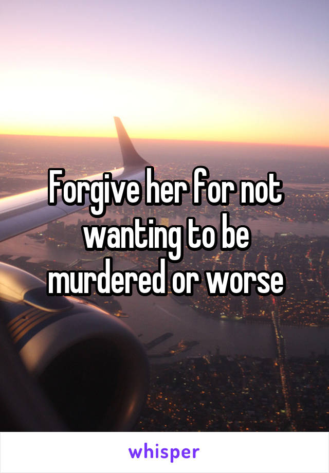 Forgive her for not wanting to be murdered or worse